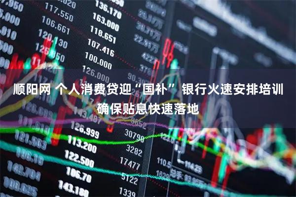 顺阳网 个人消费贷迎“国补” 银行火速安排培训确保贴息快速落地