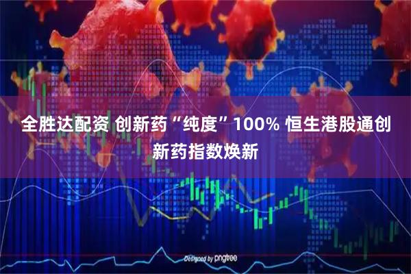 全胜达配资 创新药“纯度”100% 恒生港股通创新药指数焕新