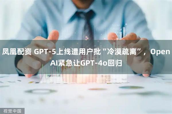凤凰配资 GPT-5上线遭用户批“冷漠疏离”，OpenAI紧急让GPT-4o回归