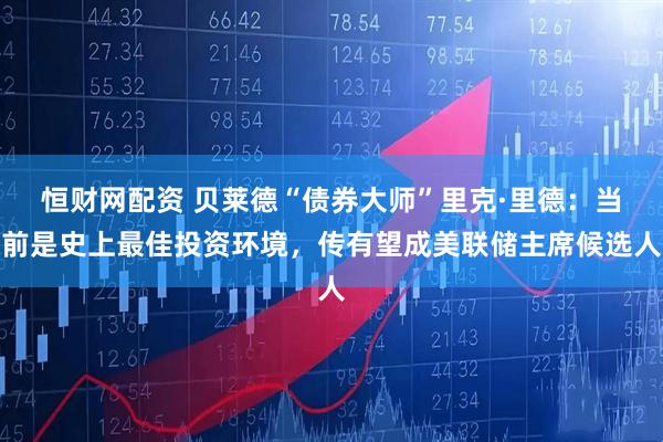 恒财网配资 贝莱德“债券大师”里克·里德：当前是史上最佳投资环境，传有望成美联储主席候选人