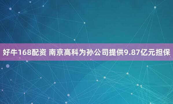 好牛168配资 南京高科为孙公司提供9.87亿元担保