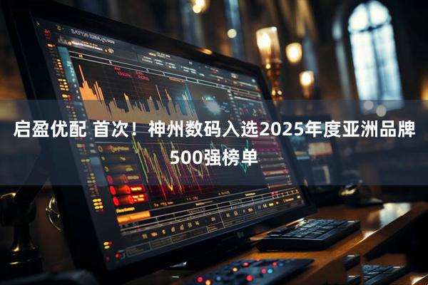 启盈优配 首次！神州数码入选2025年度亚洲品牌500强榜单