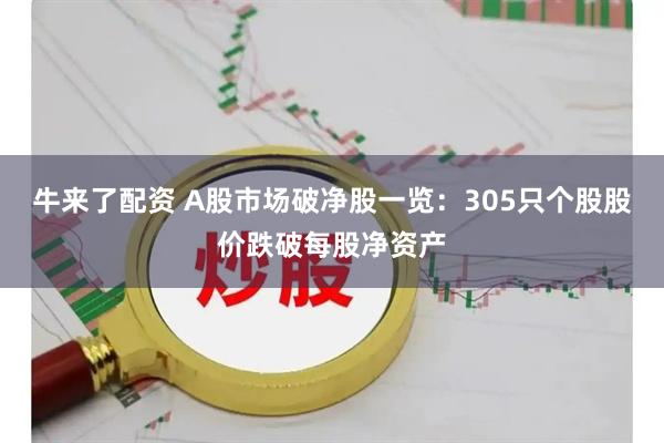 牛来了配资 A股市场破净股一览：305只个股股价跌破每股净资产