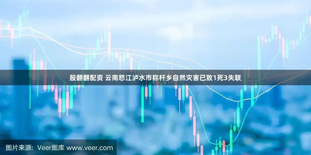 股翻翻配资 云南怒江泸水市称杆乡自然灾害已致1死3失联