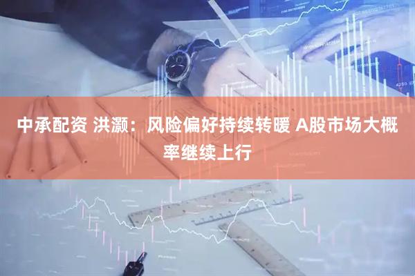 中承配资 洪灏：风险偏好持续转暖 A股市场大概率继续上行