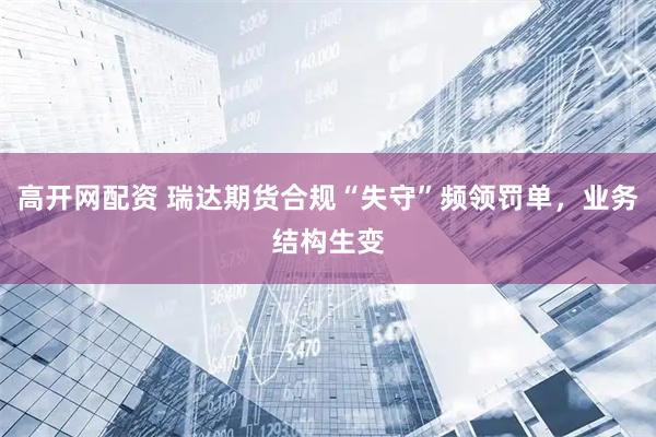 高开网配资 瑞达期货合规“失守”频领罚单，业务结构生变