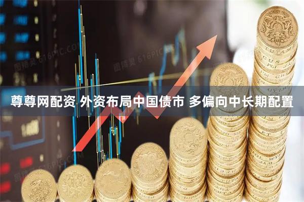 尊尊网配资 外资布局中国债市 多偏向中长期配置