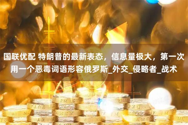 国联优配 特朗普的最新表态，信息量极大，第一次用一个恶毒词语形容俄罗斯_外交_侵略者_战术