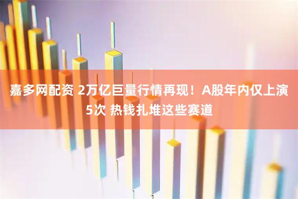 嘉多网配资 2万亿巨量行情再现！A股年内仅上演5次 热钱扎堆这些赛道