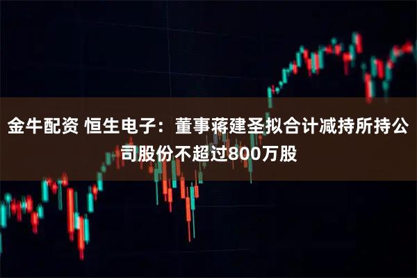 金牛配资 恒生电子：董事蒋建圣拟合计减持所持公司股份不超过800万股