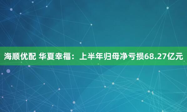 海顺优配 华夏幸福：上半年归母净亏损68.27亿元
