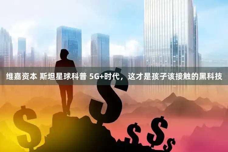 维嘉资本 斯坦星球科普 5G+时代，这才是孩子该接触的黑科技