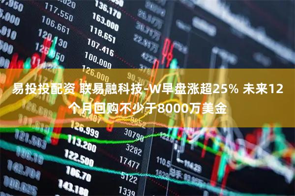 易投投配资 联易融科技-W早盘涨超25% 未来12个月回购不少于8000万美金