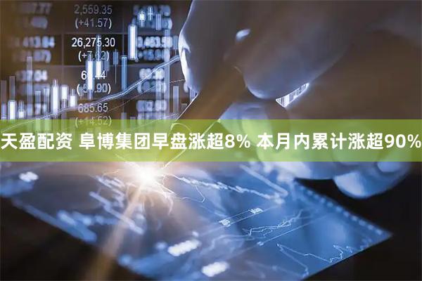 天盈配资 阜博集团早盘涨超8% 本月内累计涨超90%