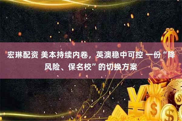 宏琳配资 美本持续内卷，英澳稳中可控 一份“降风险、保名校”的切换方案