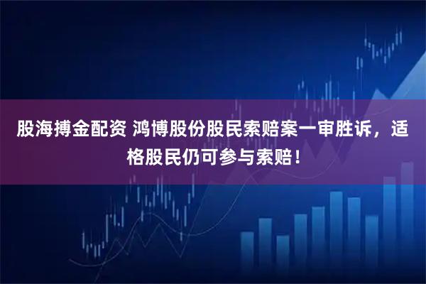 股海搏金配资 鸿博股份股民索赔案一审胜诉，适格股民仍可参与索赔！