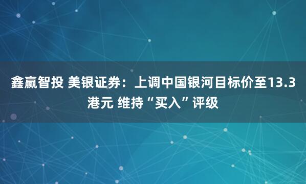 鑫赢智投 美银证券：上调中国银河目标价至13.3港元 维持“买入”评级