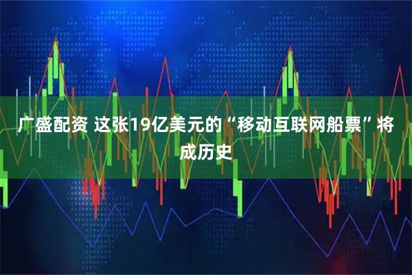 广盛配资 这张19亿美元的“移动互联网船票”将成历史