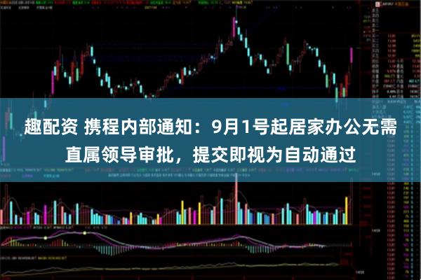 趣配资 携程内部通知：9月1号起居家办公无需直属领导审批，提交即视为自动通过