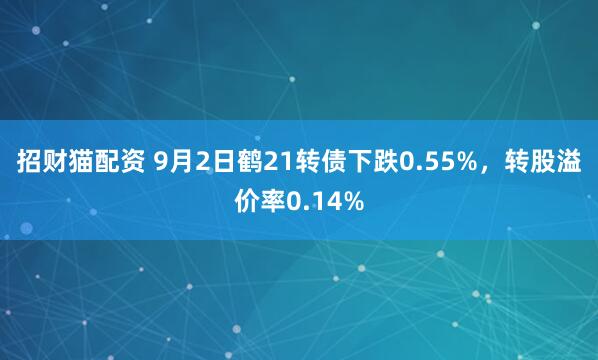 招财猫配资 9月2日鹤21转债下跌0.55%，转股溢价率0.14%