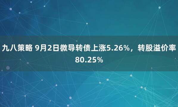 九八策略 9月2日微导转债上涨5.26%，转股溢价率80.25%
