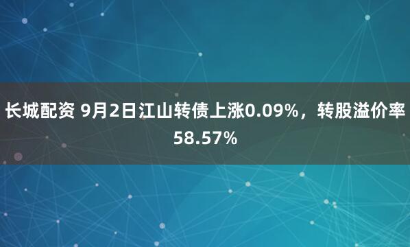 长城配资 9月2日江山转债上涨0.09%，转股溢价率58.57%
