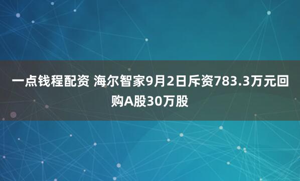 一点钱程配资 海尔智家9月2日斥资783.3万元回购A股30万股