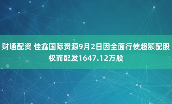 财通配资 佳鑫国际资源9月2日因全面行使超额配股权而配发1647.12万股