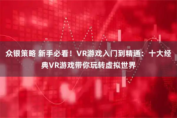 众银策略 新手必看！VR游戏入门到精通：十大经典VR游戏带你玩转虚拟世界
