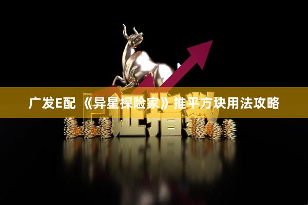 广发E配 《异星探险家》推平方块用法攻略