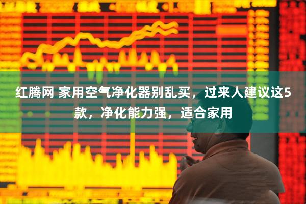 红腾网 家用空气净化器别乱买，过来人建议这5款，净化能力强，适合家用