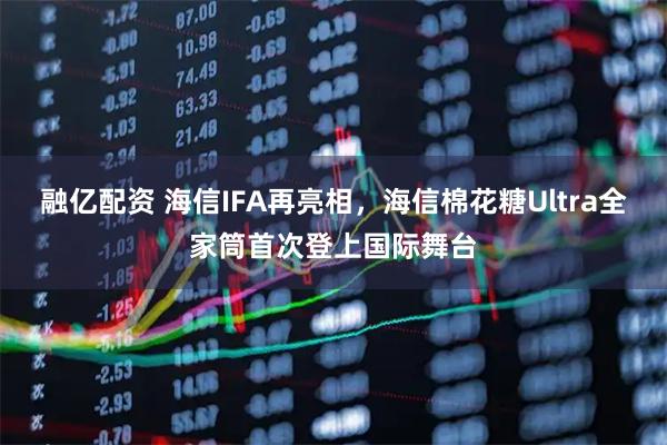 融亿配资 海信IFA再亮相，海信棉花糖Ultra全家筒首次登上国际舞台