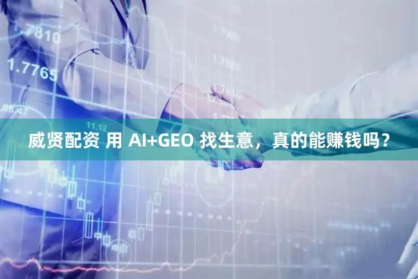 威贤配资 用 AI+GEO 找生意，真的能赚钱吗？