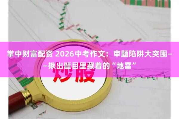 掌中财富配资 2026中考作文：审题陷阱大突围——揪出题目里藏着的“地雷”