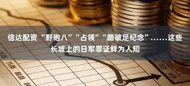 信达配资 “野砲八”“占领”“踏破足纪念”……这些长城上的日军罪证鲜为人知