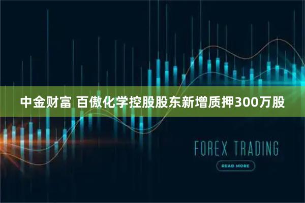 中金财富 百傲化学控股股东新增质押300万股