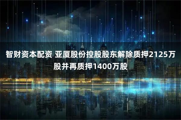 智财资本配资 亚厦股份控股股东解除质押2125万股并再质押1400万股