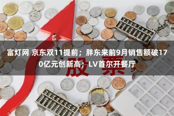 富灯网 京东双11提前；胖东来前9月销售额破170亿元创新高；LV首尔开餐厅