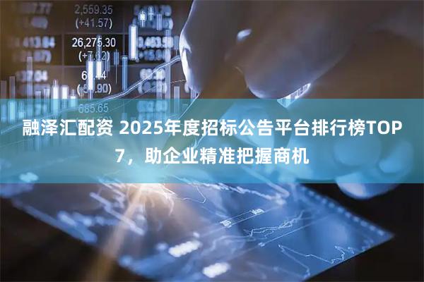 融泽汇配资 2025年度招标公告平台排行榜TOP7，助企业精准把握商机