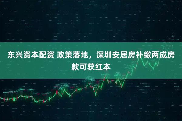 东兴资本配资 政策落地,深圳安居房补缴两成房款可获红本