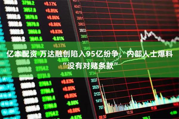 亿本配资 万达融创陷入95亿纷争,内部人士爆料“没有对赌条款”