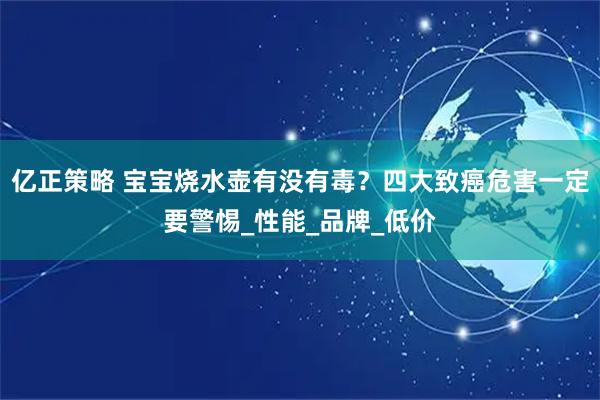亿正策略 宝宝烧水壶有没有毒?四大致癌危害一定要警惕_性能_品牌_低价