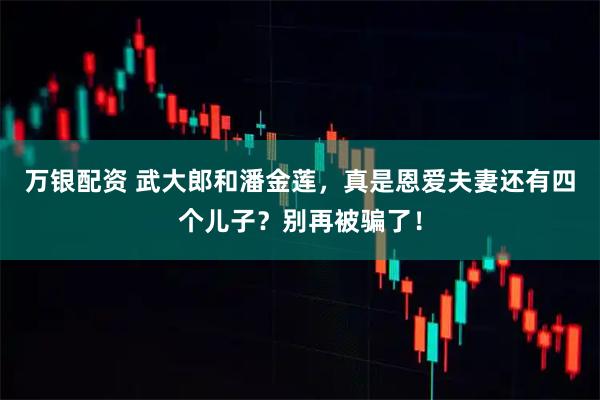 万银配资 武大郎和潘金莲，真是恩爱夫妻还有四个儿子？别再被骗了！