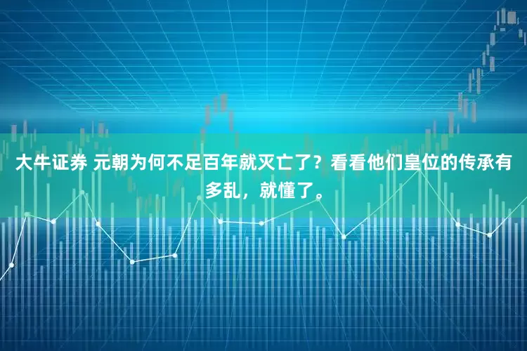 大牛证券 元朝为何不足百年就灭亡了?看看他们皇位的传承有多乱,就懂了。