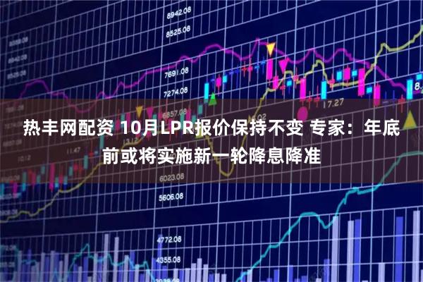 热丰网配资 10月LPR报价保持不变 专家：年底前或将实施新一轮降息降准