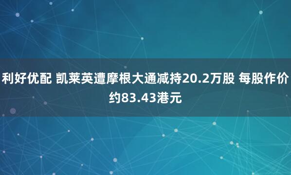 利好优配 凯莱英遭摩根大通减持20.2万股 每股作价约83.43港元
