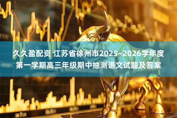 久久盈配资 江苏省徐州市2025~2026学年度第一学期高三年级期中抽测语文试题及答案
