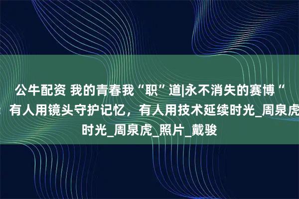 公牛配资 我的青春我“职”道|永不消失的赛博“老照相馆”：有人用镜头守护记忆，有人用技术延续时光_周泉虎_照片_戴骏