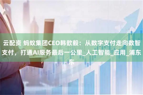 云配资 蚂蚁集团CEO韩歆毅：从数字支付走向数智支付，打通AI服务最后一公里_人工智能_应用_浦东