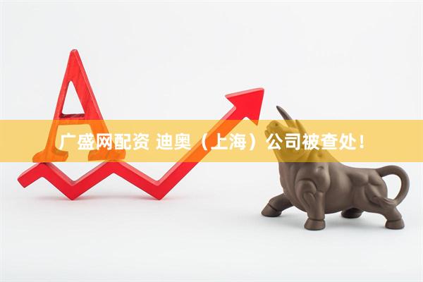 广盛网配资 迪奥（上海）公司被查处！